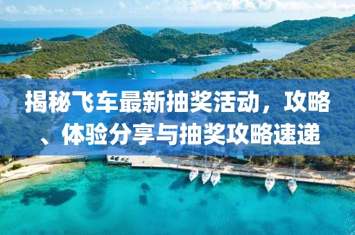 揭秘飞车最新抽奖活动，攻略、体验分享与抽奖攻略速递