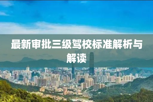 最新审批三级驾校标准解析与解读