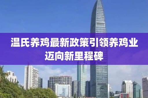 温氏养鸡最新政策引领养鸡业迈向新里程碑