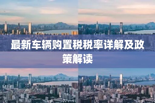 最新车辆购置税税率详解及政策解读