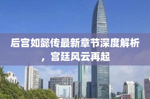 后宫如懿传最新章节深度解析，宫廷风云再起