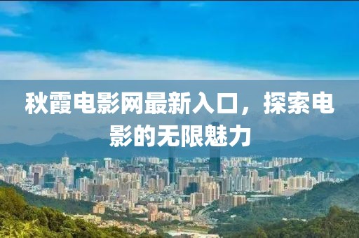 秋霞电影网最新入口，探索电影的无限魅力
