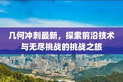 几何冲刺最新，探索前沿技术与无尽挑战的挑战之旅
