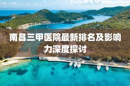 南昌三甲医院最新排名及影响力深度探讨