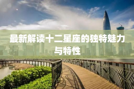 最新解读十二星座的独特魅力与特性