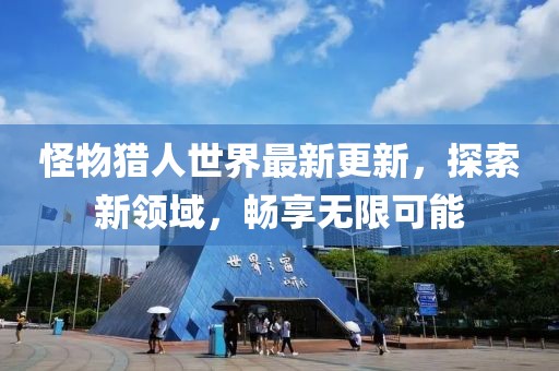 怪物猎人世界最新更新，探索新领域，畅享无限可能