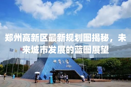 郑州高新区最新规划图揭秘，未来城市发展的蓝图展望