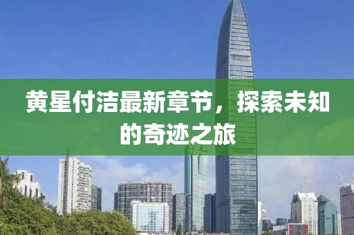 黄星付洁最新章节，探索未知的奇迹之旅