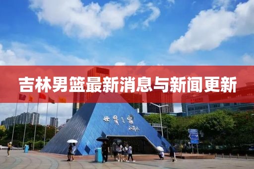 吉林男篮最新消息与新闻更新