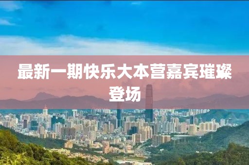 最新一期快乐大本营嘉宾璀璨登场