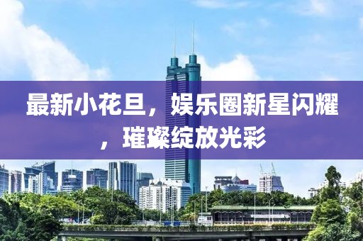 最新小花旦，娱乐圈新星闪耀，璀璨绽放光彩