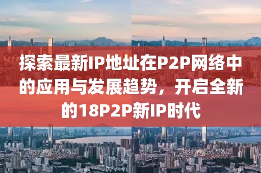 探索最新IP地址在P2P网络中的应用与发展趋势，开启全新的18P2P新IP时代
