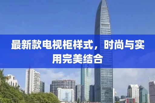 最新款电视柜样式，时尚与实用完美结合
