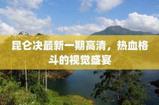 昆仑决最新一期高清，热血格斗的视觉盛宴