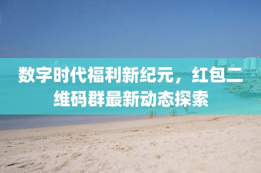 数字时代福利新纪元，红包二维码群最新动态探索