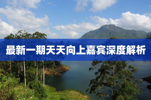 最新一期天天向上嘉宾深度解析