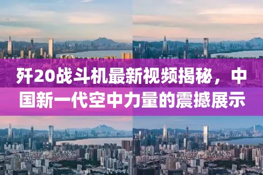 歼20战斗机最新视频揭秘，中国新一代空中力量的震撼展示