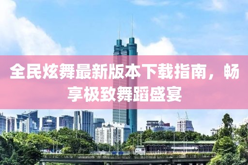全民炫舞最新版本下载指南，畅享极致舞蹈盛宴