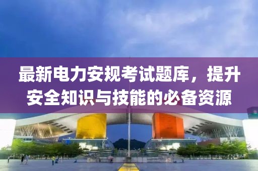 最新电力安规考试题库，提升安全知识与技能的必备资源