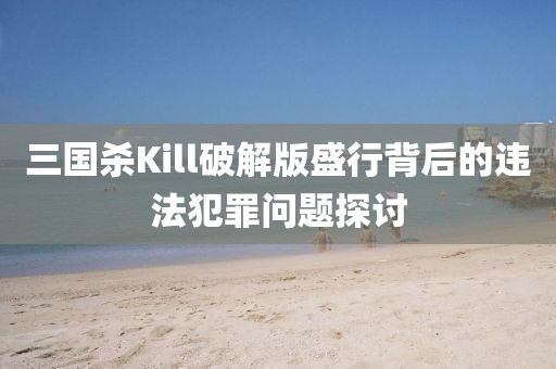 三国杀Kill破解版盛行背后的违法犯罪问题探讨
