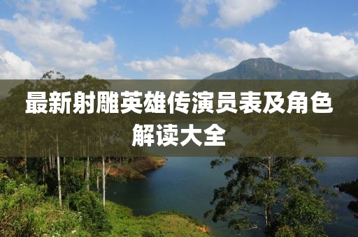最新射雕英雄传演员表及角色解读大全