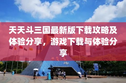 天天斗三国最新版下载攻略及体验分享，游戏下载与体验分享