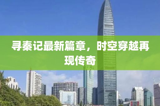 寻秦记最新篇章，时空穿越再现传奇