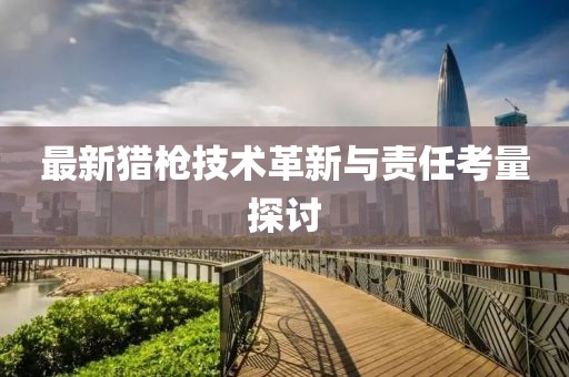 最新猎枪技术革新与责任考量探讨