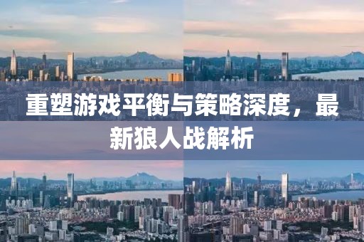 重塑游戏平衡与策略深度，最新狼人战解析