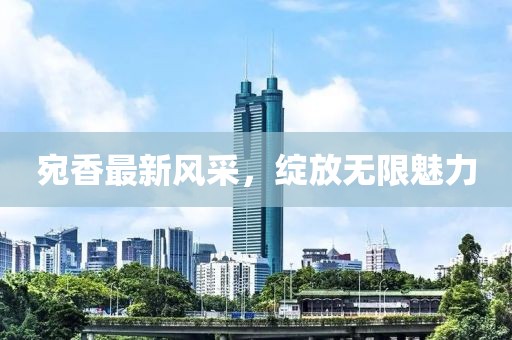 宛香最新风采，绽放无限魅力