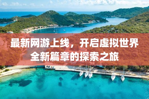 最新网游上线，开启虚拟世界全新篇章的探索之旅