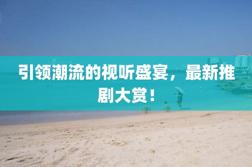 引领潮流的视听盛宴，最新推剧大赏！