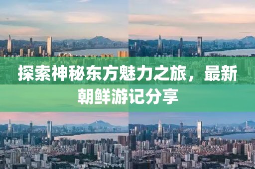 探索神秘东方魅力之旅，最新朝鲜游记分享