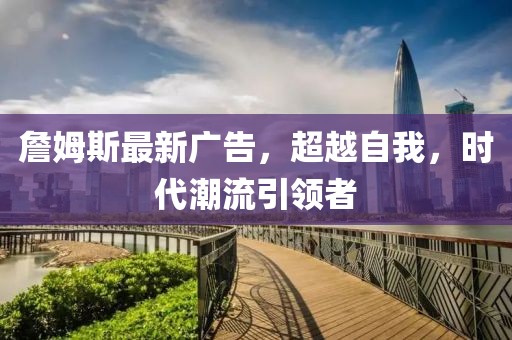 詹姆斯最新广告，超越自我，时代潮流引领者