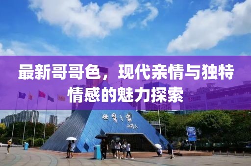 最新哥哥色，现代亲情与独特情感的魅力探索