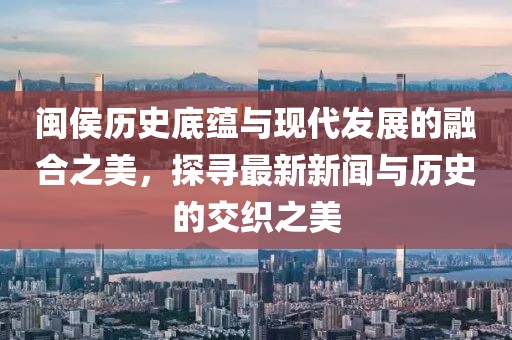 闽侯历史底蕴与现代发展的融合之美，探寻最新新闻与历史的交织之美