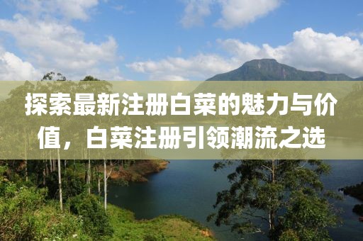 探索最新注册白菜的魅力与价值，白菜注册引领潮流之选