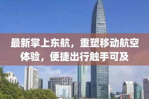 最新掌上东航，重塑移动航空体验，便捷出行触手可及