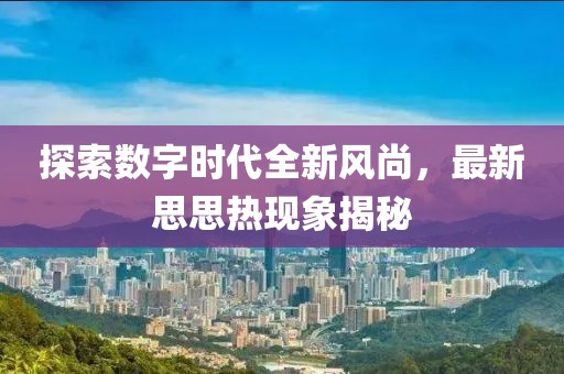 探索数字时代全新风尚，最新思思热现象揭秘