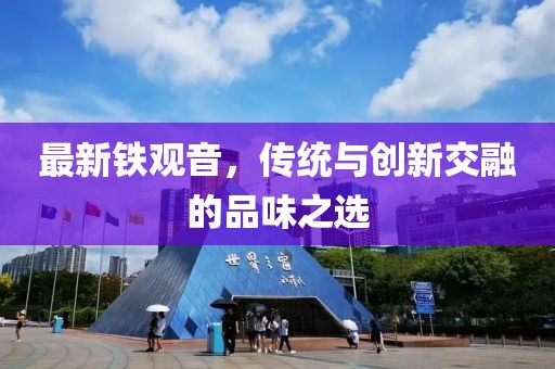 最新铁观音，传统与创新交融的品味之选