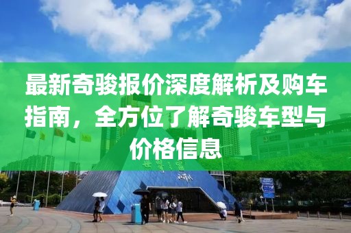 最新奇骏报价深度解析及购车指南，全方位了解奇骏车型与价格信息