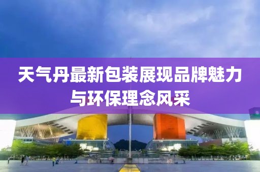 天气丹最新包装展现品牌魅力与环保理念风采