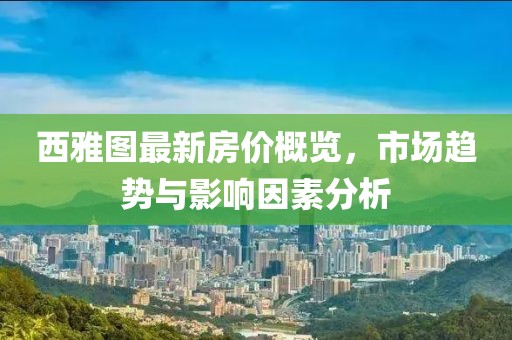 西雅图最新房价概览，市场趋势与影响因素分析