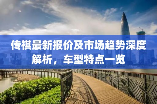传祺最新报价及市场趋势深度解析，车型特点一览