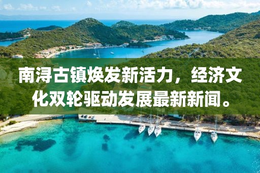 南浔古镇焕发新活力，经济文化双轮驱动发展最新新闻。