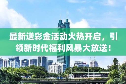 最新送彩金活动火热开启，引领新时代福利风暴大放送！