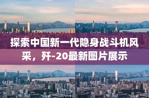 探索中国新一代隐身战斗机风采，歼-20最新图片展示