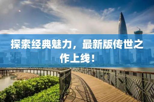 探索经典魅力，最新版传世之作上线！