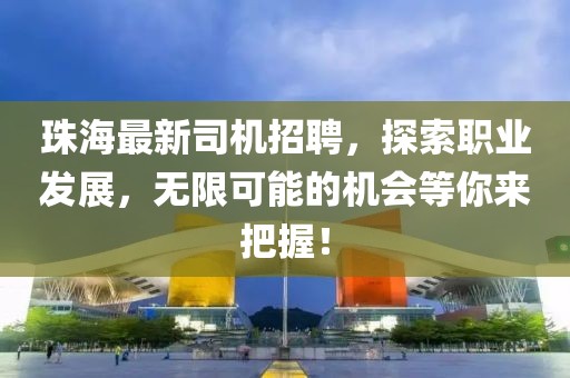 珠海最新司机招聘，探索职业发展，无限可能的机会等你来把握！