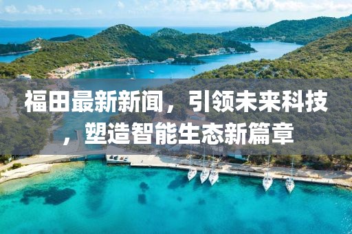 福田最新新闻，引领未来科技，塑造智能生态新篇章